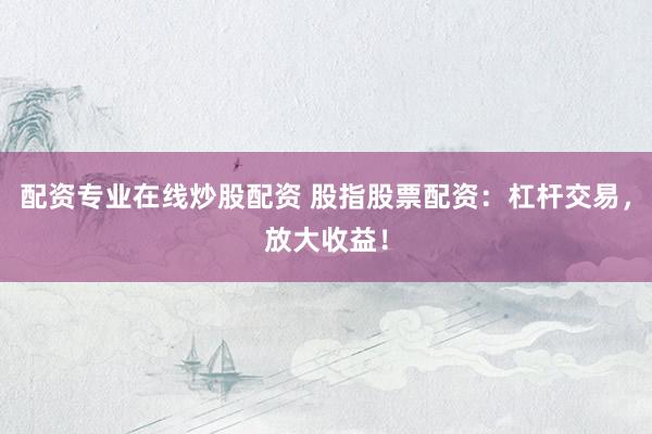 配资专业在线炒股配资 股指股票配资：杠杆交易，放大收益！