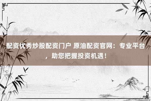 配资优秀炒股配资门户 原油配资官网：专业平台，助您把握投资机遇！