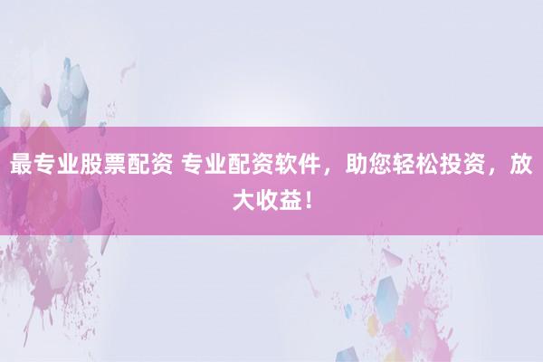 最专业股票配资 专业配资软件,助您轻松投资,放大收益!