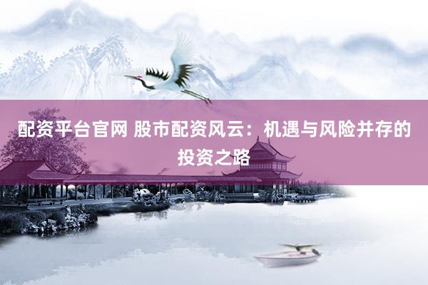 配资平台官网 股市配资风云：机遇与风险并存的投资之路