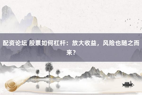 配资论坛 股票如何杠杆：放大收益，风险也随之而来？