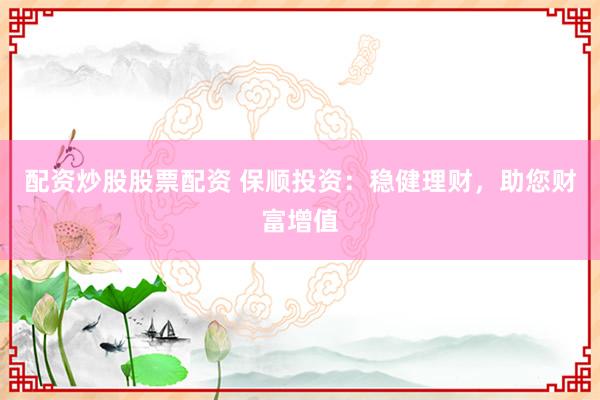 配资炒股股票配资 保顺投资：稳健理财，助您财富增值