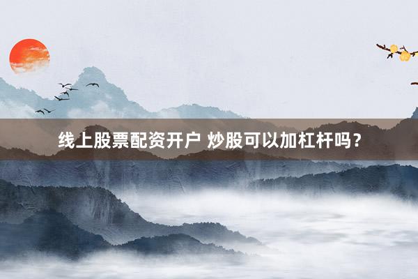 线上股票配资开户 炒股可以加杠杆吗？