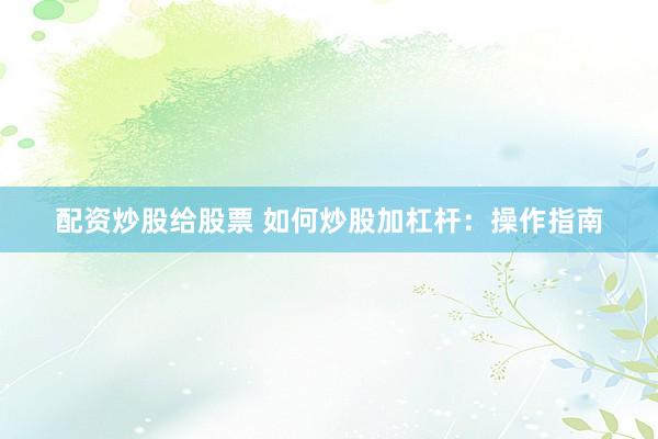 配资炒股给股票 如何炒股加杠杆：操作指南