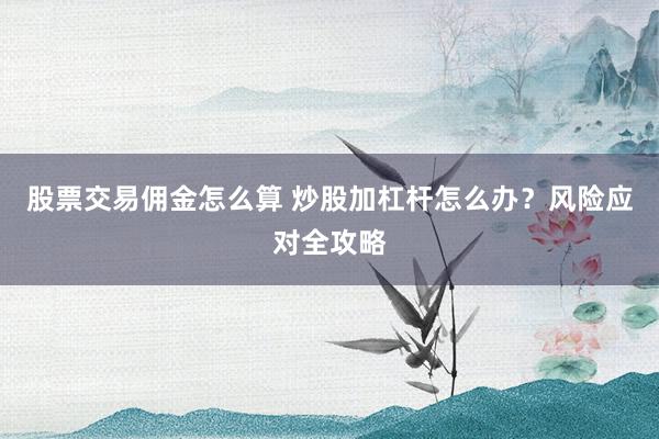 股票交易佣金怎么算 炒股加杠杆怎么办？风险应对全攻略