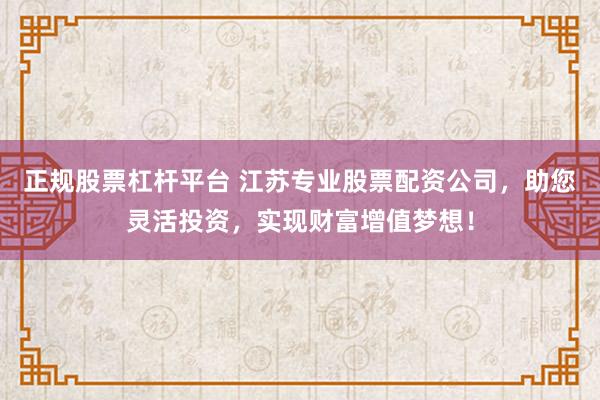 正规股票杠杆平台 江苏专业股票配资公司，助您灵活投资，实现财富增值梦想！
