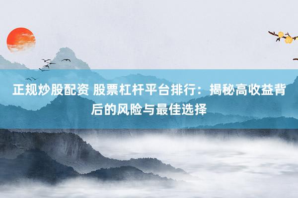 正规炒股配资 股票杠杆平台排行：揭秘高收益背后的风险与最佳选择