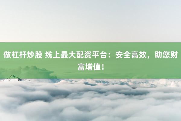 做杠杆炒股 线上最大配资平台：安全高效，助您财富增值！
