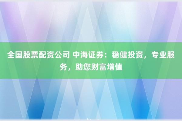全国股票配资公司 中海证券：稳健投资，专业服务，助您财富增值