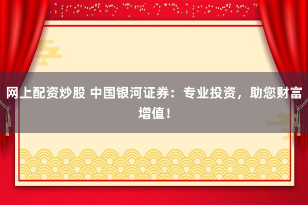 网上配资炒股 中国银河证券：专业投资，助您财富增值！