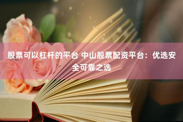 股票可以杠杆的平台 中山股票配资平台：优选安全可靠之选