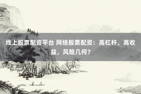 线上股票配资平台 网络股票配资：高杠杆，高收益，风险几何？