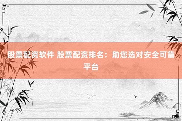 股票配资软件 股票配资排名：助您选对安全可靠平台