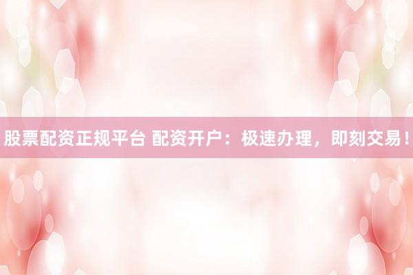 股票配资正规平台 配资开户：极速办理，即刻交易！