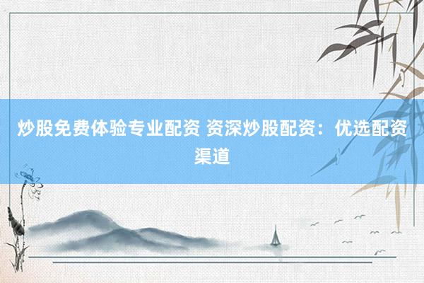 炒股免费体验专业配资 资深炒股配资：优选配资渠道