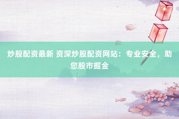 炒股配资最新 资深炒股配资网站：专业安全，助您股市掘金