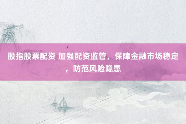 股指股票配资 加强配资监管，保障金融市场稳定，防范风险隐患