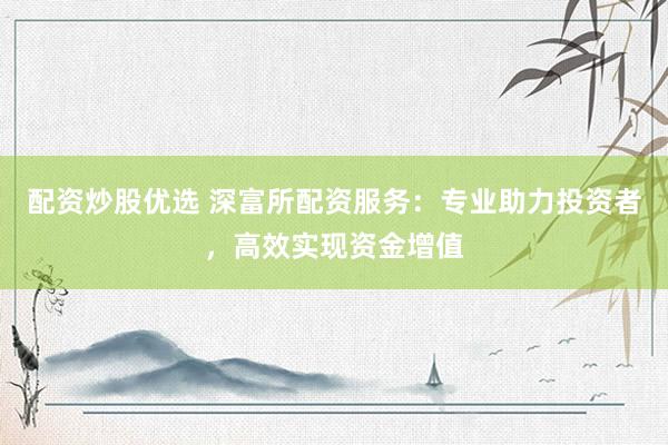 配资炒股优选 深富所配资服务：专业助力投资者，高效实现资金增值