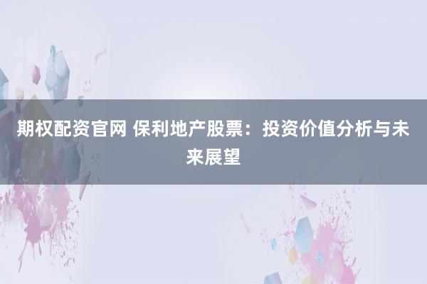期权配资官网 保利地产股票：投资价值分析与未来展望