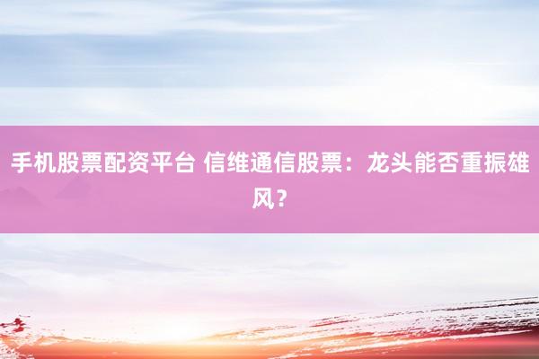 手机股票配资平台 信维通信股票：龙头能否重振雄风？