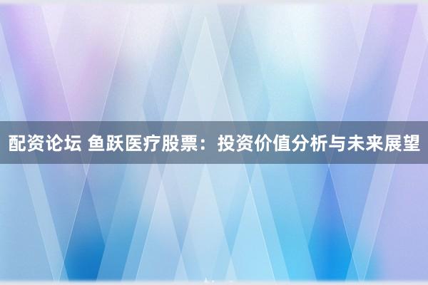 配资论坛 鱼跃医疗股票：投资价值分析与未来展望