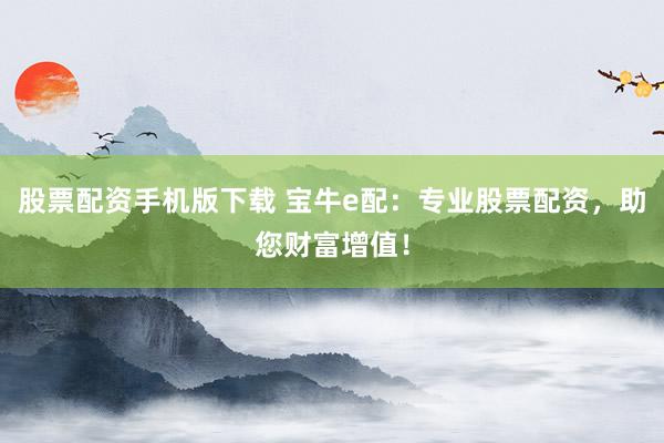 股票配资手机版下载 宝牛e配：专业股票配资，助您财富增值！