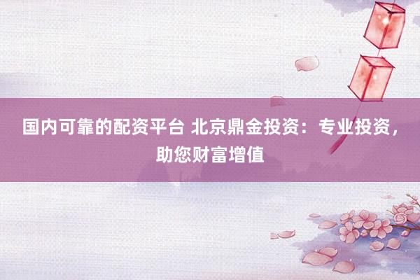 国内可靠的配资平台 北京鼎金投资：专业投资，助您财富增值