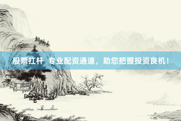 股票扛杆  专业配资通道，助您把握投资良机！
