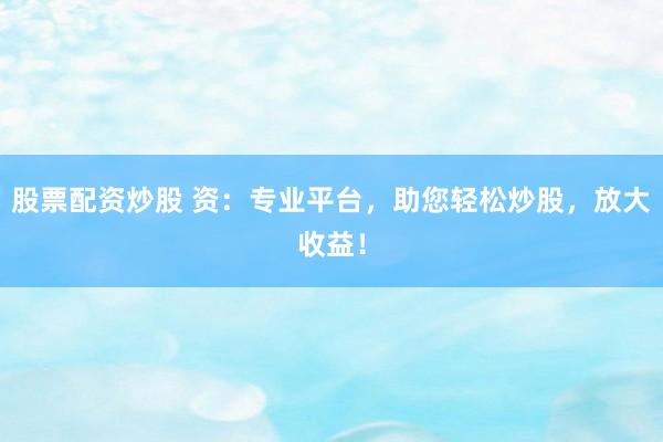 股票配资炒股 资：专业平台，助您轻松炒股，放大收益！
