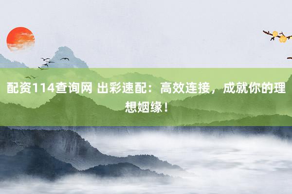 配资114查询网 出彩速配：高效连接，成就你的理想姻缘！