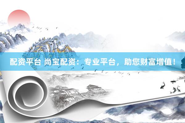 配资平台 尚宝配资：专业平台，助您财富增值！