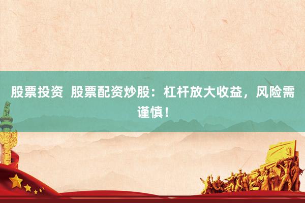 股票投资  股票配资炒股：杠杆放大收益，风险需谨慎！