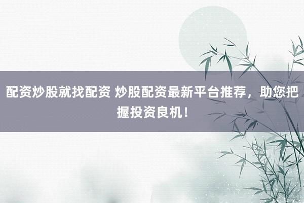 配资炒股就找配资 炒股配资最新平台推荐，助您把握投资良机！