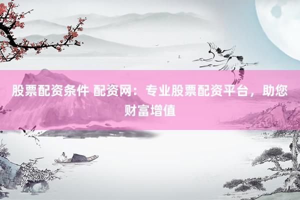 股票配资条件 配资网:专业股票配资平台,助您财富增值