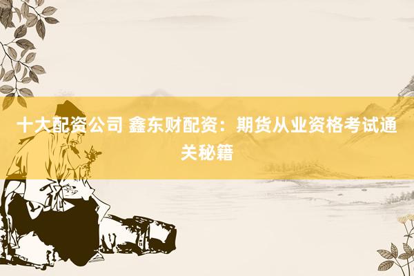 十大配资公司 鑫东财配资:期货从业资格考试通关秘籍