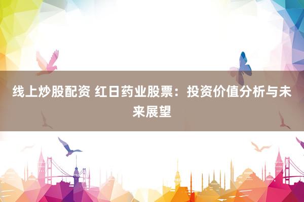 线上炒股配资 红日药业股票：投资价值分析与未来展望