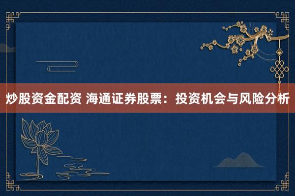 炒股资金配资 海通证券股票：投资机会与风险分析