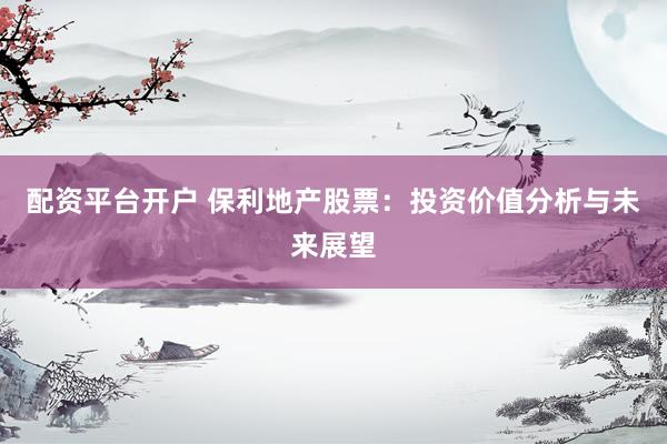 配资平台开户 保利地产股票：投资价值分析与未来展望