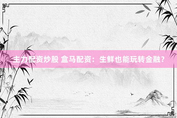 主力配资炒股 盒马配资：生鲜也能玩转金融？