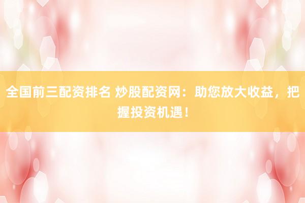 全国前三配资排名 炒股配资网:助您放大收益,把握投资机遇!