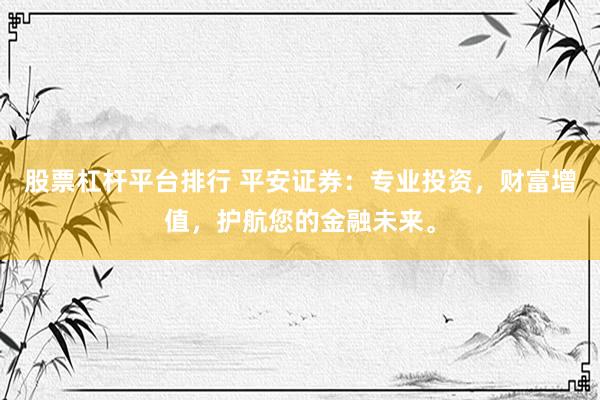 股票杠杆平台排行 平安证券：专业投资，财富增值，护航您的金融未来。