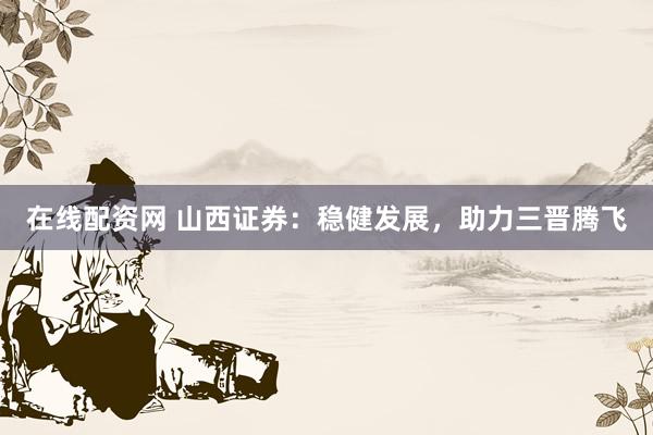 在线配资网 山西证券：稳健发展，助力三晋腾飞