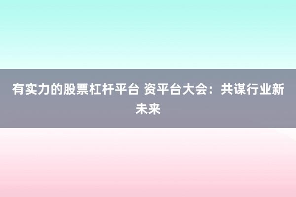 有实力的股票杠杆平台 资平台大会：共谋行业新未来