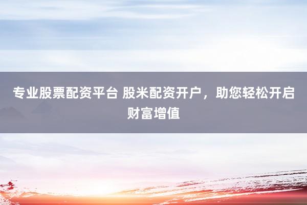 专业股票配资平台 股米配资开户，助您轻松开启财富增值