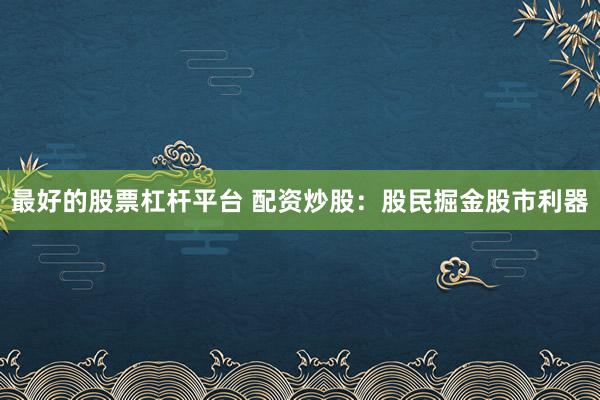 最好的股票杠杆平台 配资炒股：股民掘金股市利器