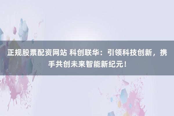 正规股票配资网站 科创联华:引领科技创新,携手共创未来智能新纪元!