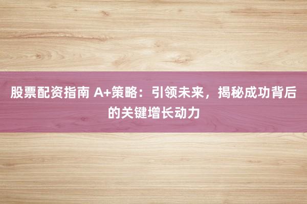 股票配资指南 A+策略：引领未来，揭秘成功背后的关键增长动力