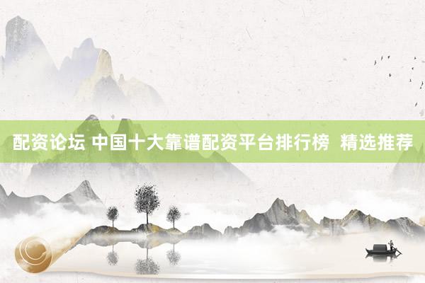 配资论坛 中国十大靠谱配资平台排行榜  精选推荐