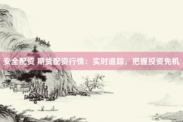安全配资 期货配资行情:实时追踪,把握投资先机