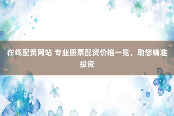 在线配资网站 专业股票配资价格一览，助您精准投资